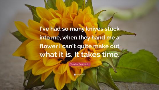I've had so many knives stuck into me, when they hand me a flower I can' t quite make out what it is. It takes time.'
